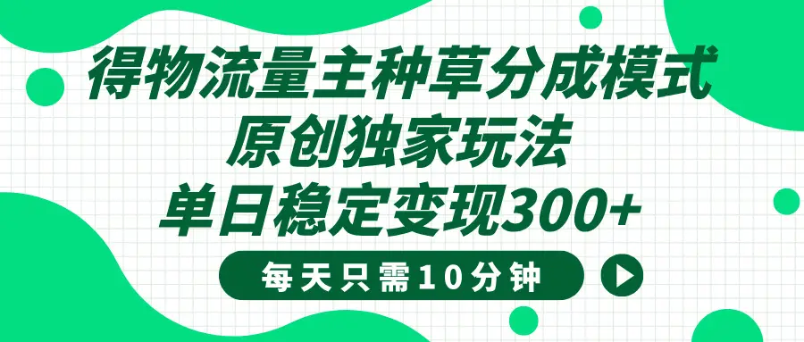 得物种草流量主分成计划，原创独家玩法，每天十分钟，单日稳定变现300+