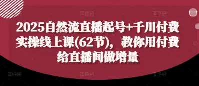 2025自然流直播起号+千川付费实操线上课(62节)，教你用付费给直播间做增量