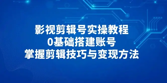 影视剪辑号实操教程，0基础搭建账号，掌握剪辑技巧与变现方法