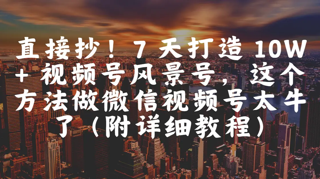直接抄！7 天打造 10W + 视频号风景号，这个方法做微信视频号太牛了（附详细教程）