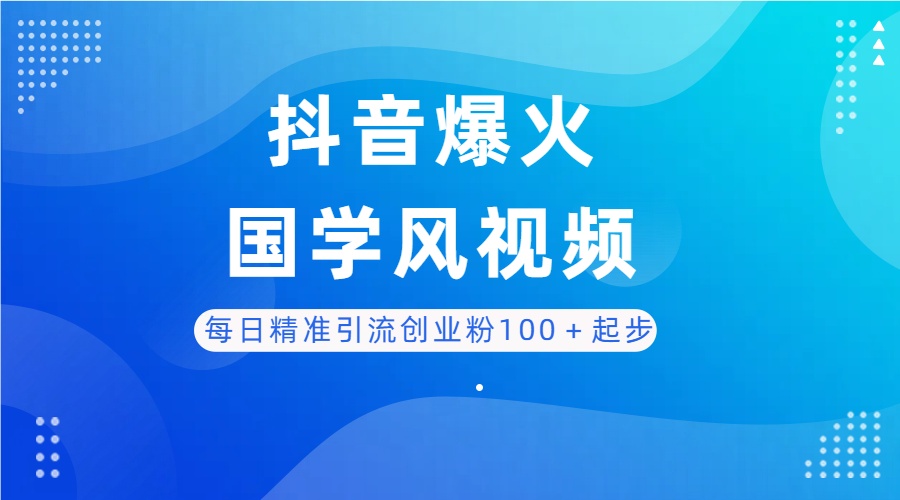 每日精准引流创业粉100＋起步，抖音爆火国学风视频，搭配商业思维，独家思路