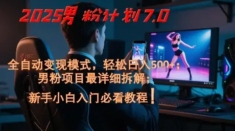 2025男粉计划7.0，全自动变现模式，轻松日入5张+，新手小白必看课程
