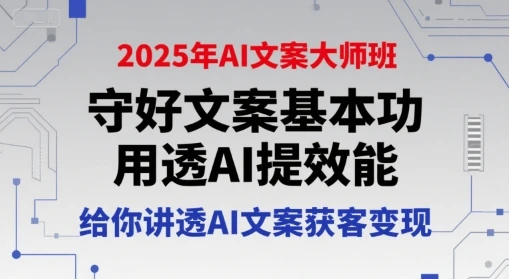 【精】2025年AI文案大师班,守好文案基本功,用透AI提效能,给你讲透AI文案获客变现
