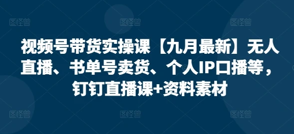 【精】视频号带货实操课【25年7月最新】无人直播、书单号卖货、个人IP口播等,钉钉直播课+资料素材