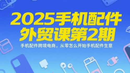 【精】2025手机配件外贸课第2期,手机配件跨境电商,从零怎么开始手机配件生意