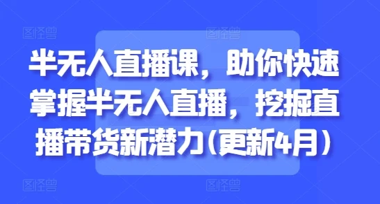 【精】半无人直播课，助你快速掌握半无人直播，挖掘直播带货新潜力(更新7月)
