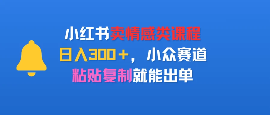小红书卖情感类课程,日入300+,小众赛道,粘贴复制就能出单