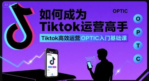 【精】如何成为Tiktok运营高手,Tiktok高效运营OPTIC入门基础课