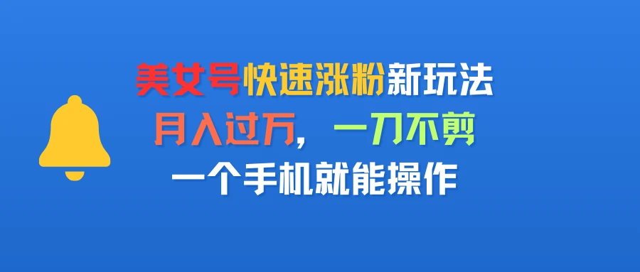 美女号快速涨粉新玩法，月入过万，一刀不剪，一个手机就能操作