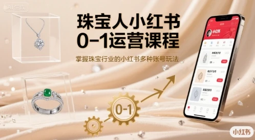 【精】珠宝人小红书0-1运营课程，掌握珠宝行业的小红书多种账号玩法