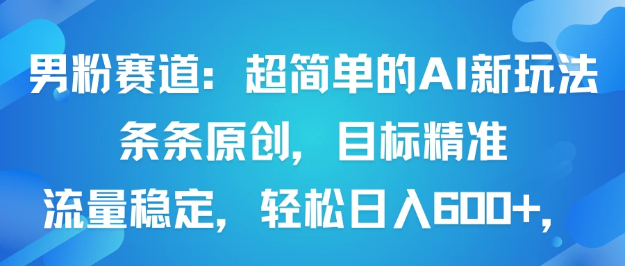 男粉赛道:超简单的AI新玩法条条原创,目标精准,流量稳定轻松日入600+