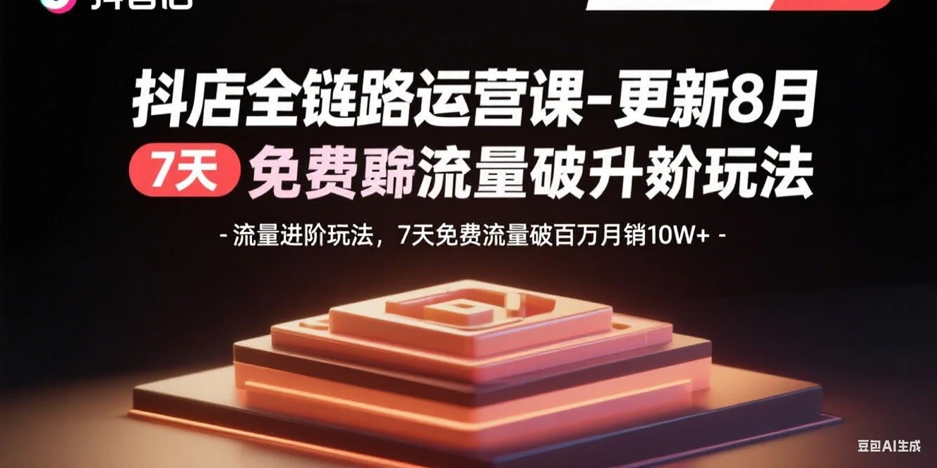 【精】抖店全链路运营课-更新8月：流量进阶玩法，7天免费流量破百万月销10W+