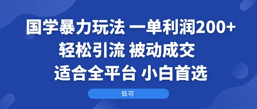 国学暴力玩法：一单利润200+轻松引流 被动成交  适合全平台   小白首选