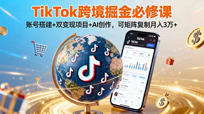 【精】TikTo跨境掘金必修课,账号搭建+双变现项目+AI创作,可矩阵复制月入3万+