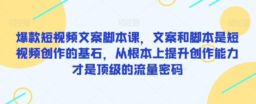 【精】爆款短视频文案脚本课，文案和脚本是短视频创作的基石，从根本上提升创作能力才是顶级的流量密码