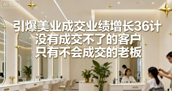 【精】引爆美业成交业绩增长36计，没有成交不了的客户，只有不会成交的老板