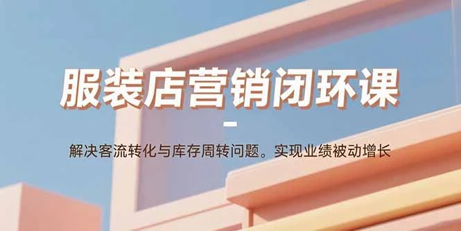 【精】服装店营销闭环课:解决客流转化与库存周转问题。实现业绩被动增长