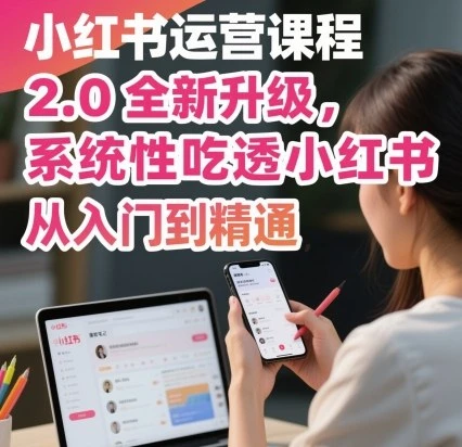 【精】小红书运营课程2.0全新升级,从入门到精通,系统性吃透小红书