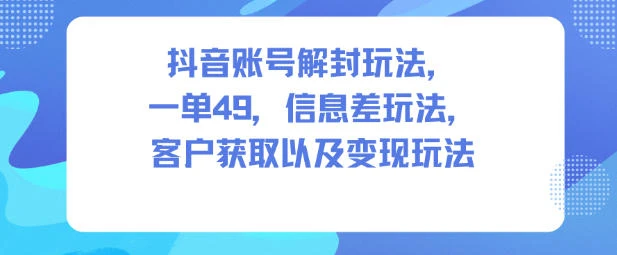 抖音账号解封玩法,一单49,信息差玩法,客户获取以及变现玩法