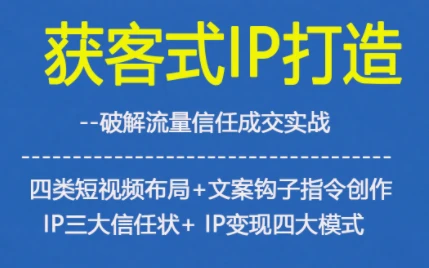 【精】获客型IP打造,破解流量信任成,四类短视频布局+文案钩子指令创作IP三大信任状+IP变现四大模式