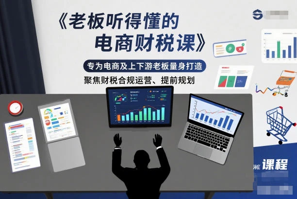 【精】老板听得懂的电商财税课,专为电商及上下游老板量身打造,聚焦财税合规运营、提前规划