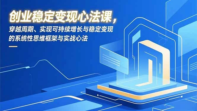 【精】创业稳定变现心法课，穿越周期、实现可持续增长与稳定变现的系统性思维框架与实战心法-副业吧