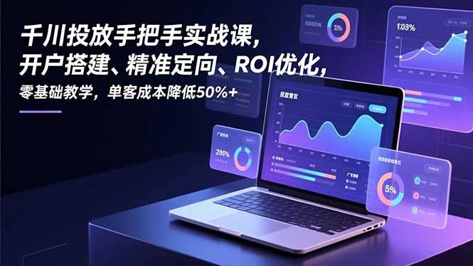 【精】千川投放手把手实战课，开户搭建、精准定向、ROI优化，零基础教学，单客成本降低50%+-资源之家