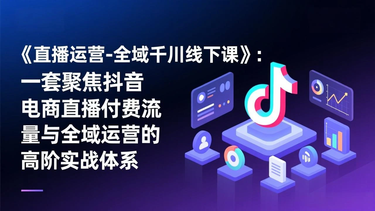 【精】直播运营-全域千川线下课，一套聚焦抖音电商直播付费流量与全域运营的高阶实战体系-副业吧