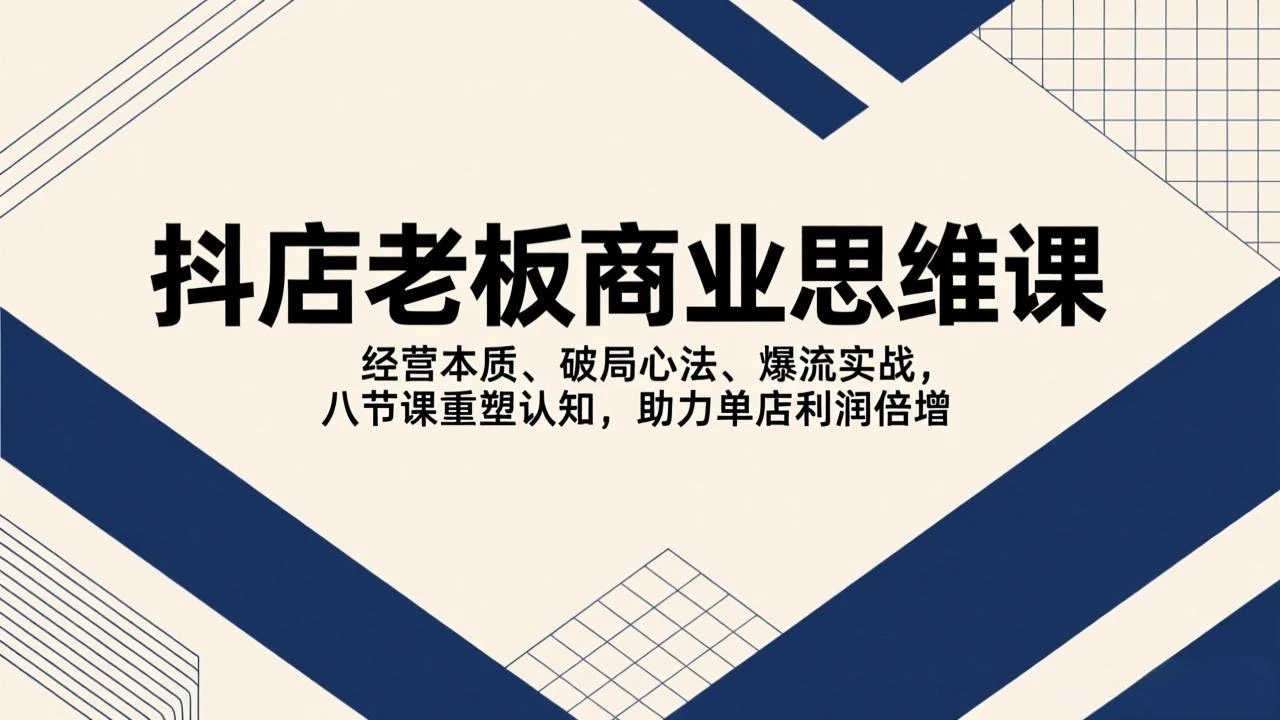 【精】抖店老板商业思维课，经营本质、破局心法、爆流实战，八节课重塑认知，助力单店利润倍增-资源之家