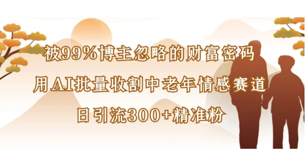 被99%博主忽略的财富密码：用AI批量收割中老年情感赛道，日引流300+精准粉