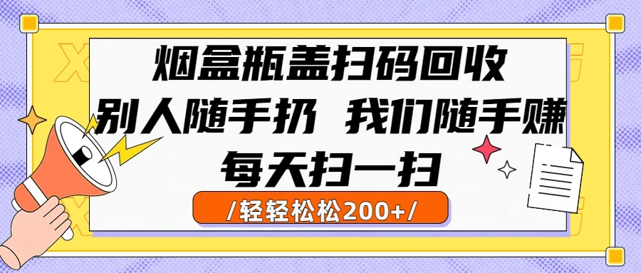 烟盒瓶盖扫码回收，别人随手扔 我们随手赚，闷声发大财，每天扫一扫，轻轻松松200+-资源之家