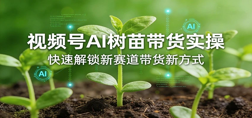 【精】视频号AI树苗带货实操，快速解锁新赛道带货新方式-资源之家