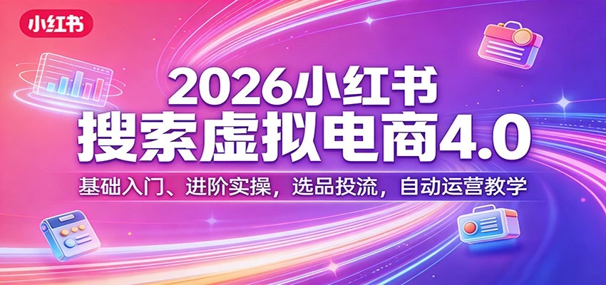 【精】更绪2026小红书搜索虚拟电商4.0：基础入门、进阶实操，选品投流，自动运营教学（完整版）-副业吧