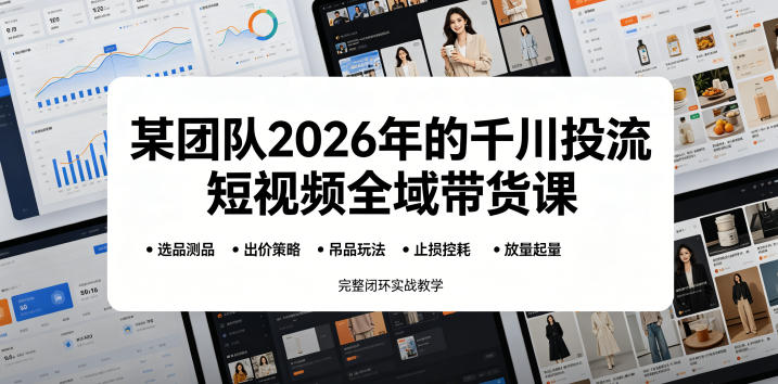 【精】某团队2026年的千川投流短视频全域带货课,从选品测品、吊品玩法、止损控耗到放量起量,完整闭环实战教学