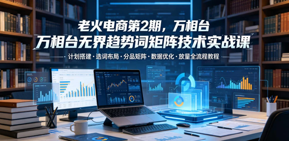 【精】老火电商第2期,万相台无界趋势词矩阵技术实战课,计划搭建・选词布局・分品矩阵・数据优化・放量全流程教程-资源之家 【精】老火电商第2期,万相台无界趋势词矩阵技术实战课,计划搭建・选词布局・分品矩阵・数据优化・放量全流程教程-资源之家