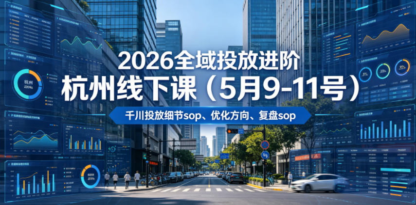 【精】2026全域投放进阶杭州线下课(5月9-11号),包括千川投放细节sop、优化方向、复盘sop(20小时录音+字幕)
