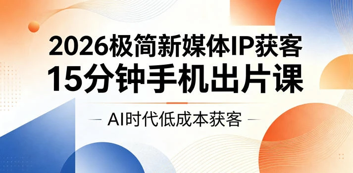 【精】2026极简新媒体IP获客，15分钟手机出片课，AI时代低成本获客