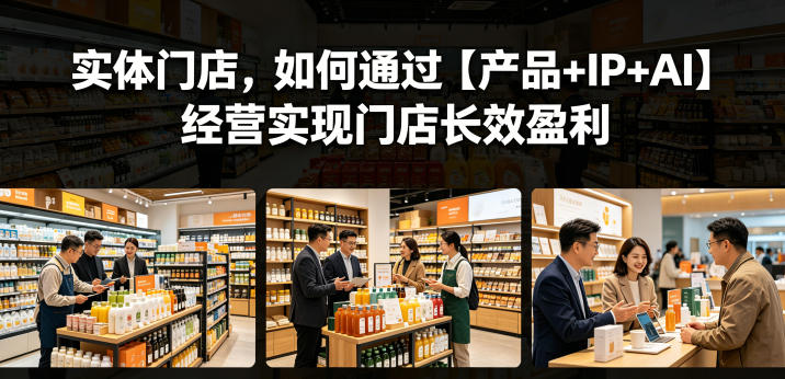 【精】实体门店，如何通过【产品+IP+AI】经营实现门店长效盈利
