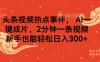 头条视频热点事件， AI一键成片，2分钟一条视频，新手也能轻松日入300+