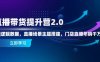 直播带货提升营2.0：流量逻辑数据，直播场景主题搭建，门店直播年销千万