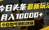 今日头条最新风口,视频掘金,小白也可月入过万,可以矩阵操作