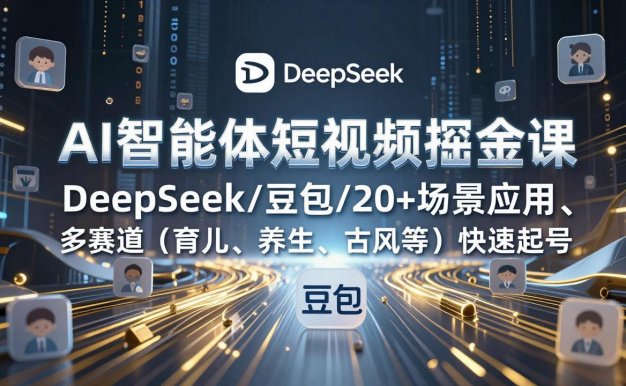 【精】AI智能体短视频掘金课，DeepSeek/豆包/20+场景应用、多赛道（育儿、养生、古风等）快速起号