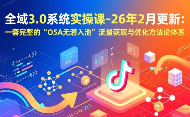 【精】全域3.0系统实操课-26年2月更新：一套完整的“O5A无潜入池”流量获取与优化方法论体系