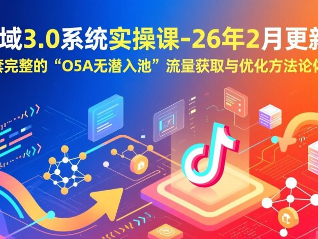 【精】全域3.0系统实操课-26年2月更新：一套完整的“O5A无潜入池”流量获取与优化方法论体系