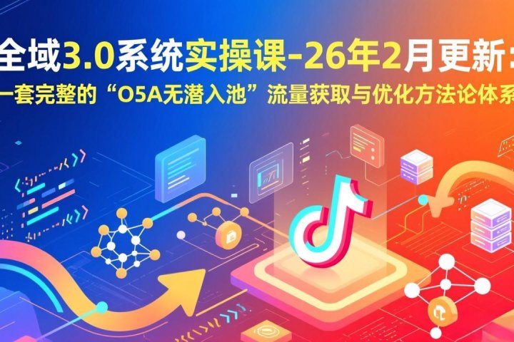 【精】全域3.0系统实操课-26年2月更新：一套完整的“O5A无潜入池”流量获取与优化方法论体系 - 创业猫
