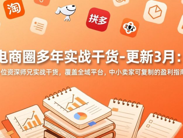 【精】电商圈多年实战干货-更新3月：多位资深师兄实战干货，覆盖全域平台，中小卖家可复制的盈利指南