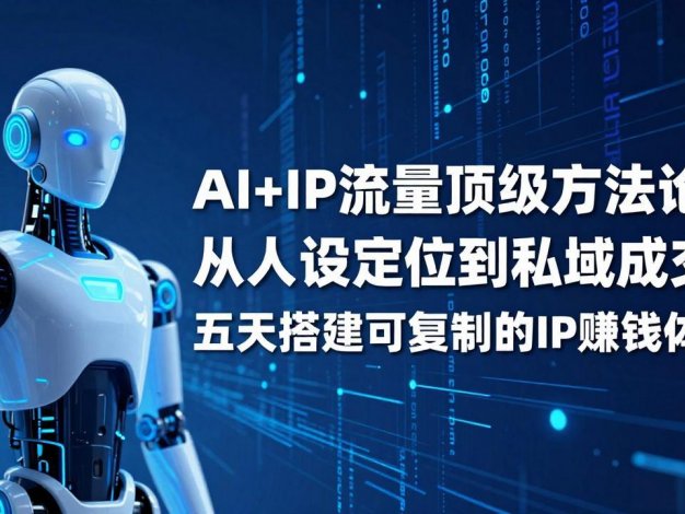 【精】AI+IP顶级方法论：从人设定位到私域成交，五天搭建可复制的IP赚钱体系