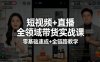 【精】短视频+直播全领域带货实战课，零基础速成+全链路教学