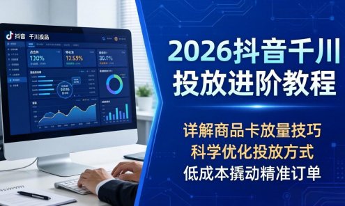 【精】2026抖音千川投放进阶教程，详解商品卡放量技巧，科学优化投放方式，低成本撬动精准订单