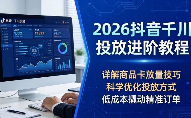 【精】2026抖音千川投放进阶教程，详解商品卡放量技巧，科学优化投放方式，低成本撬动精准订单